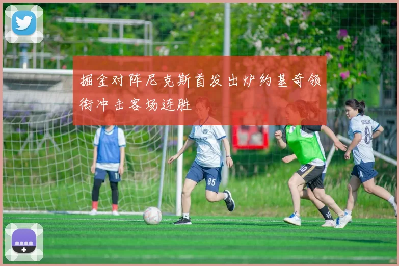 掘金对阵尼克斯首发出炉约基奇领衔冲击客场连胜