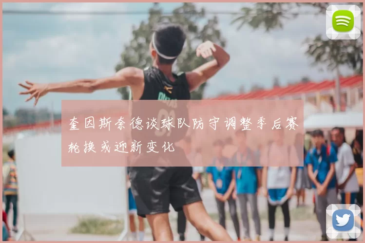 奎因斯奈德谈球队防守调整季后赛轮换或迎新变化
