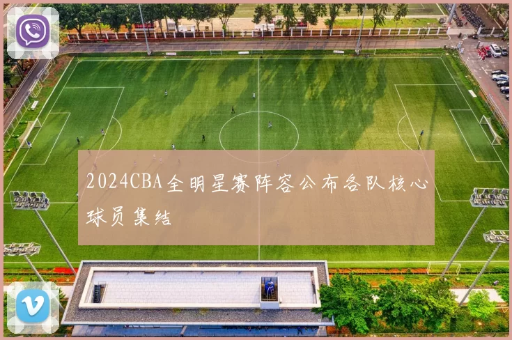 2024CBA全明星赛阵容公布各队核心球员集结