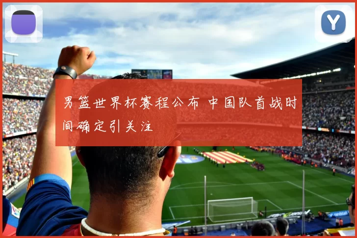 男篮世界杯赛程公布 中国队首战时间确定引关注