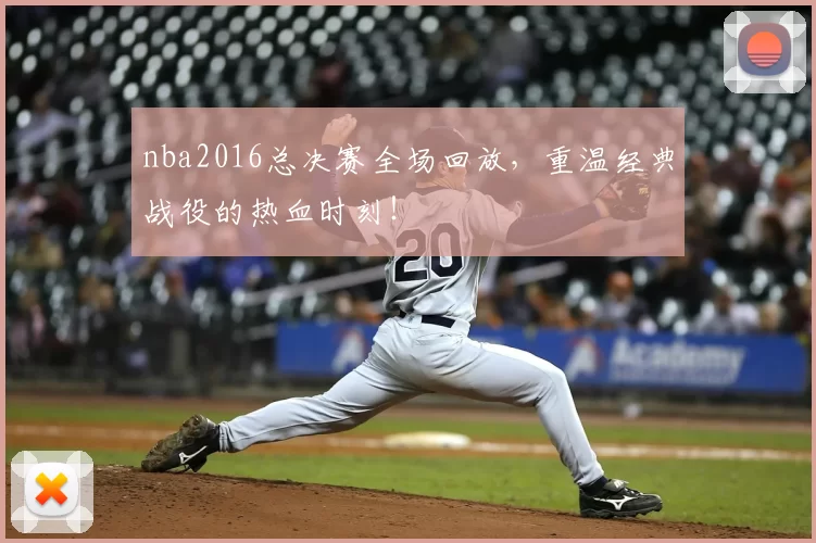 nba2016总决赛全场回放，重温经典战役的热血时刻！