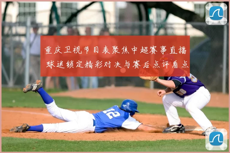 重庆卫视节目表聚焦中超赛事直播 球迷锁定精彩对决与赛后点评看点