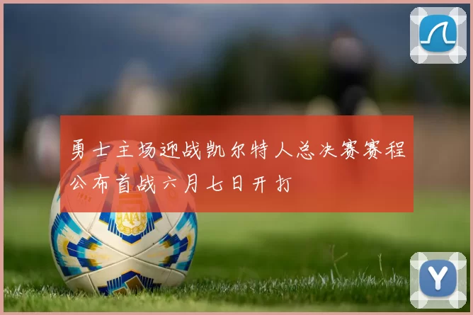 勇士主场迎战凯尔特人总决赛赛程公布首战六月七日开打