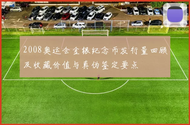 2008奥运会金银纪念币发行量回顾及收藏价值与真伪鉴定要点