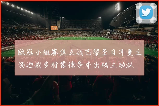欧冠小组赛焦点战巴黎圣日耳曼主场迎战多特蒙德争夺出线主动权