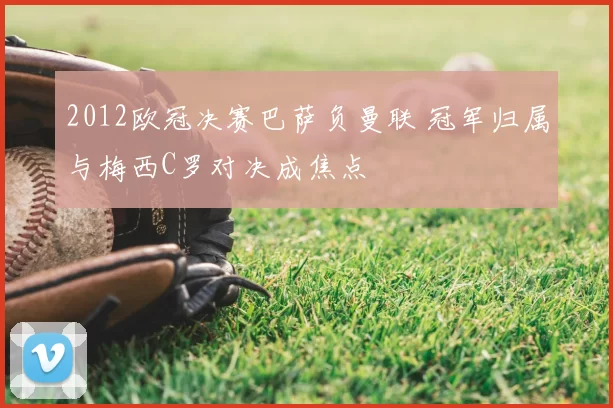 2012欧冠决赛巴萨负曼联 冠军归属与梅西C罗对决成焦点