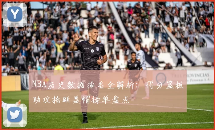 NBA历史数据排名全解析：得分篮板助攻抢断盖帽榜单盘点