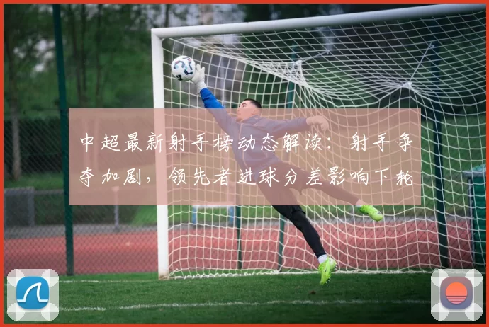 中超最新射手榜动态解读：射手争夺加剧，领先者进球分差影响下轮排位