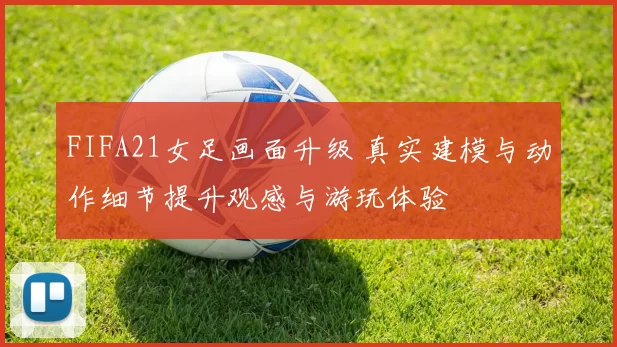 FIFA21女足画面升级 真实建模与动作细节提升观感与游玩体验