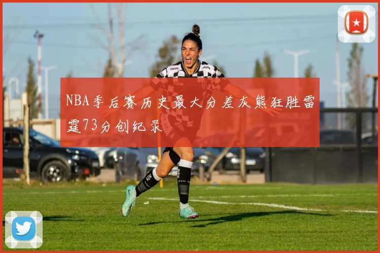 NBA季后赛历史最大分差灰熊狂胜雷霆73分创纪录