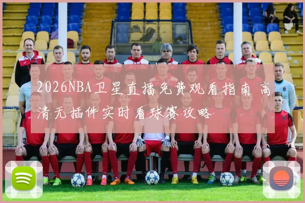 2026NBA卫星直播免费观看指南 高清无插件实时看球赛攻略