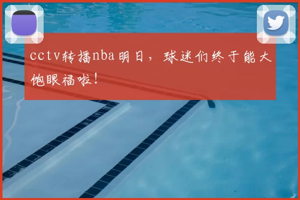 cctv转播nba明日,球迷们终于能大饱眼福啦!