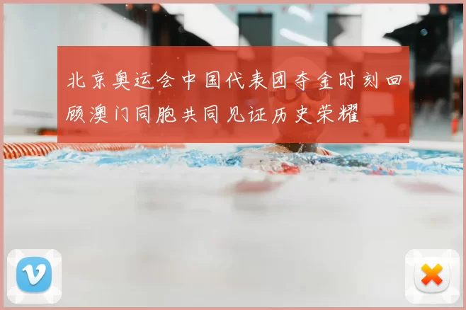 北京奥运会中国代表团夺金时刻回顾澳门同胞共同见证历史荣耀