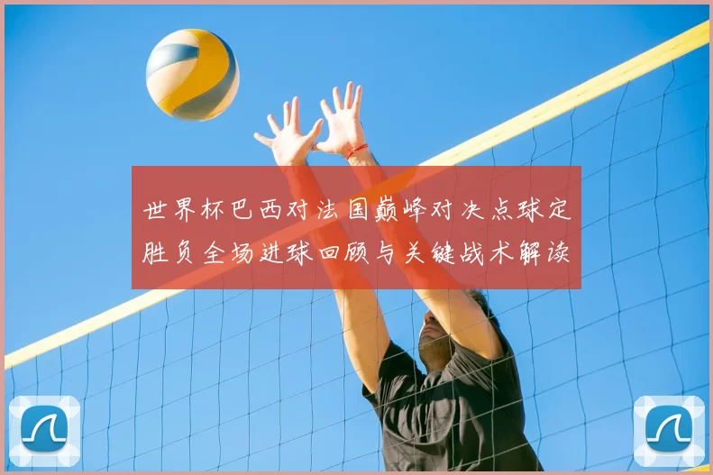 世界杯巴西对法国巅峰对决点球定胜负全场进球回顾与关键战术解读