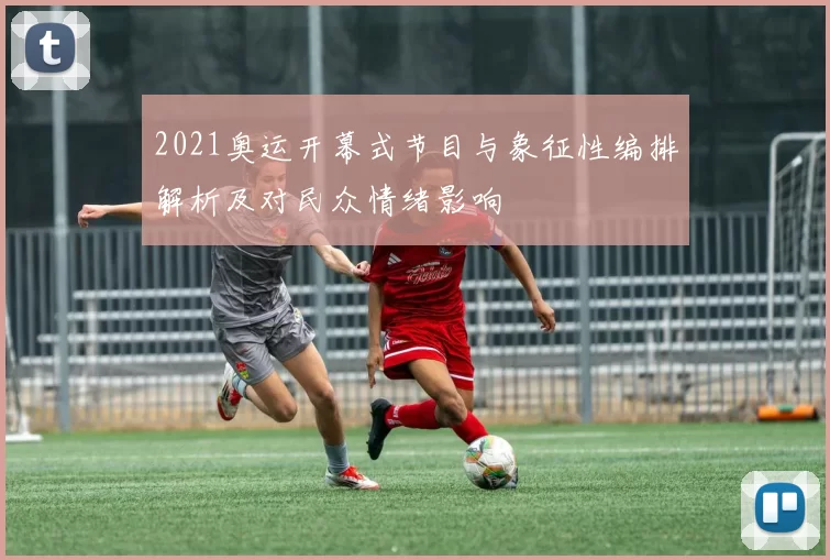 2021奥运开幕式节目与象征性编排解析及对民众情绪影响