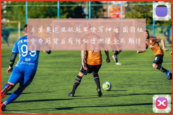 东京奥运混双冠军续写神话 国羽组合夺冠背后有何秘密燃爆全民期待再创传奇