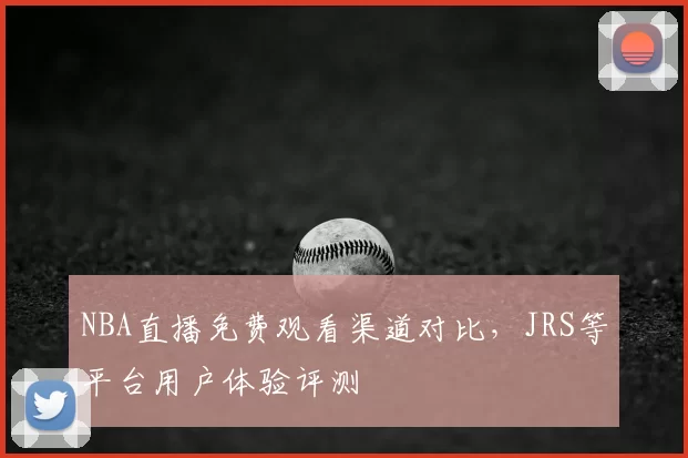 NBA直播免费观看渠道对比，JRS等平台用户体验评测