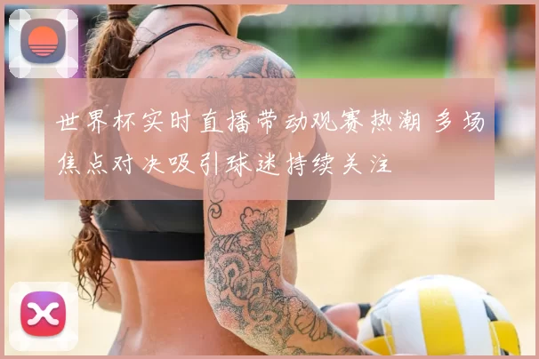 世界杯实时直播带动观赛热潮 多场焦点对决吸引球迷持续关注