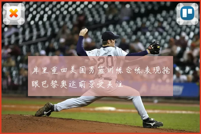 库里重回美国男篮训练合练表现抢眼巴黎奥运前景受关注