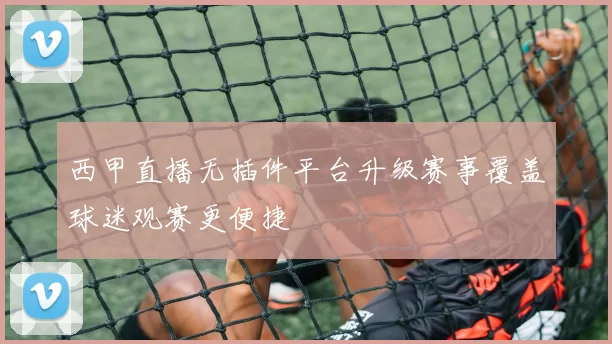 西甲直播无插件平台升级赛事覆盖球迷观赛更便捷