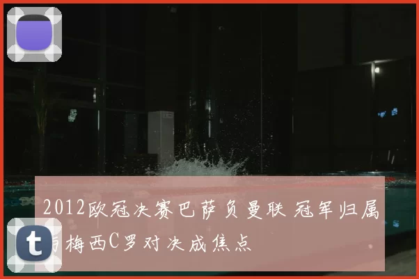 2012欧冠决赛巴萨负曼联 冠军归属与梅西C罗对决成焦点