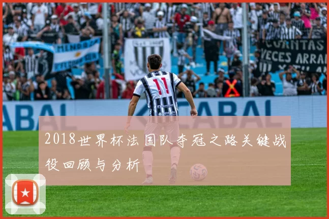 2018世界杯法国队夺冠之路关键战役回顾与分析