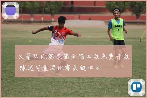 火箭队比赛录像全场回放免费开放 球迷可重温比赛关键回合