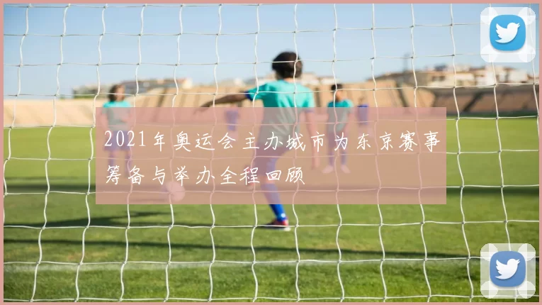 2021年奥运会主办城市为东京赛事筹备与举办全程回顾