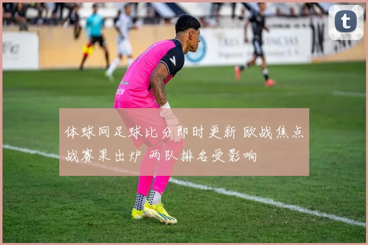 体球网足球比分即时更新 欧战焦点战赛果出炉 两队排名受影响