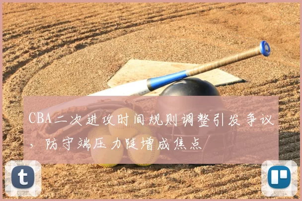 CBA二次进攻时间规则调整引发争议,防守端压力陡增成焦点