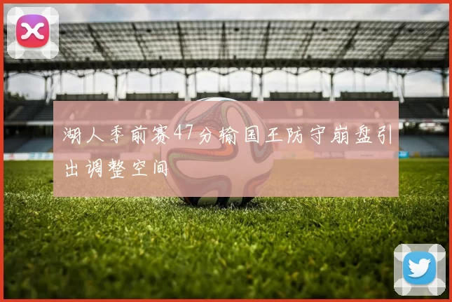 湖人季前赛47分输国王防守崩盘引出调整空间