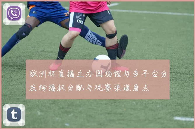 欧洲杯直播主办国场馆与多平台分发转播权分配与观赛渠道看点