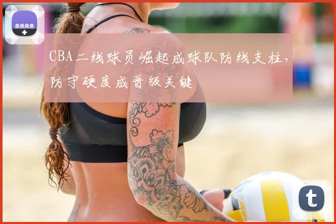 CBA二线球员崛起成球队防线支柱，防守硬度成晋级关键