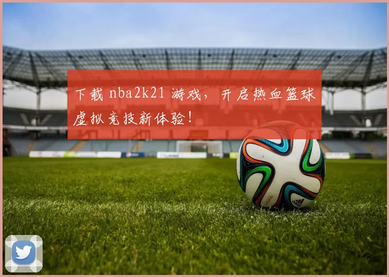 下载 nba2k21 游戏，开启热血篮球虚拟竞技新体验！