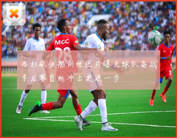 洛杉矶快船训练图片曝光球队备战季后赛首轮冲击更进一步