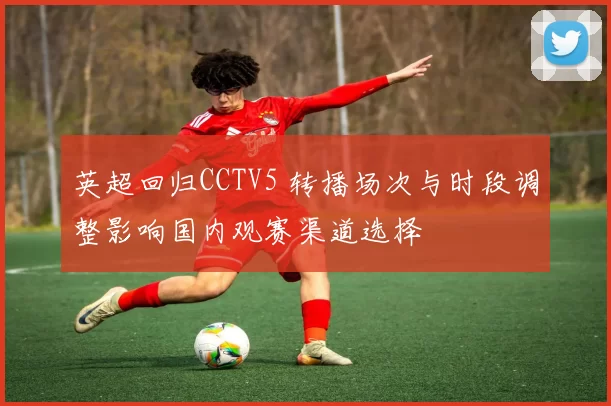 英超回归CCTV5 转播场次与时段调整影响国内观赛渠道选择