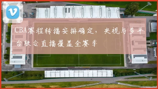 CBA赛程转播安排确定，央视与多平台联合直播覆盖全赛季