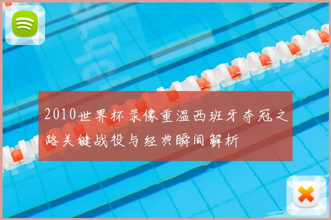 2010世界杯录像重温西班牙夺冠之路关键战役与经典瞬间解析