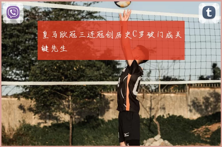 皇马欧冠三连冠创历史C罗破门成关键先生