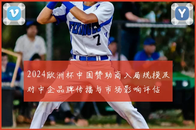 2024欧洲杯中国赞助商入局规模及对中企品牌传播与市场影响评估