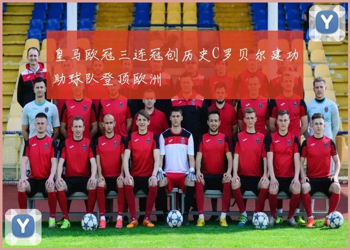 皇马欧冠三连冠创历史C罗贝尔建功助球队登顶欧洲