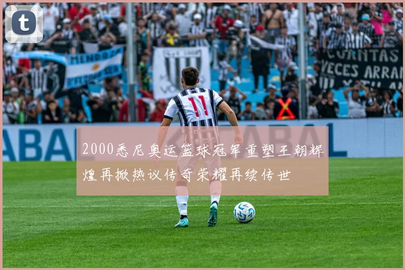 2000悉尼奥运篮球冠军重塑王朝辉煌再掀热议传奇荣耀再续传世