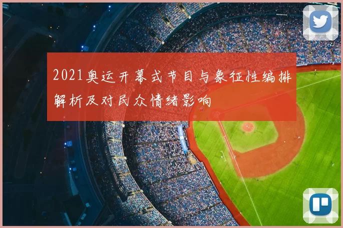2021奥运开幕式节目与象征性编排解析及对民众情绪影响