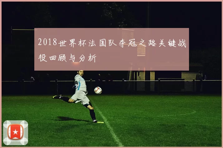 2018世界杯法国队夺冠之路关键战役回顾与分析