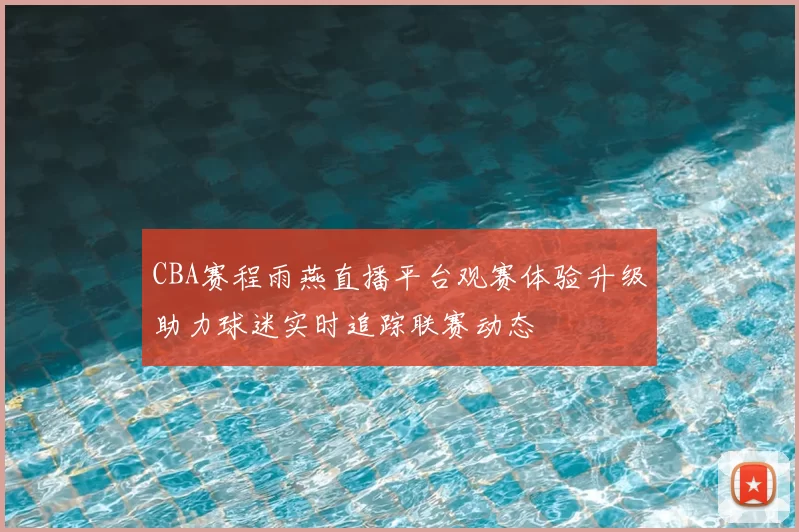 CBA赛程雨燕直播平台观赛体验升级助力球迷实时追踪联赛动态