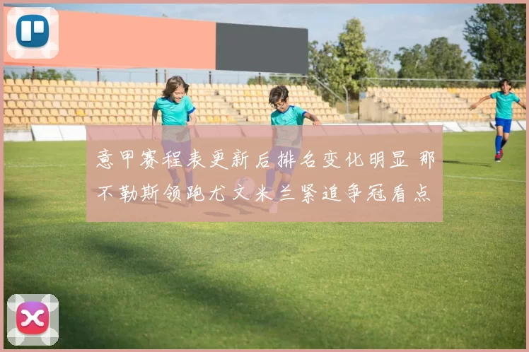 意甲赛程表更新后排名变化明显 那不勒斯领跑尤文米兰紧追争冠看点足