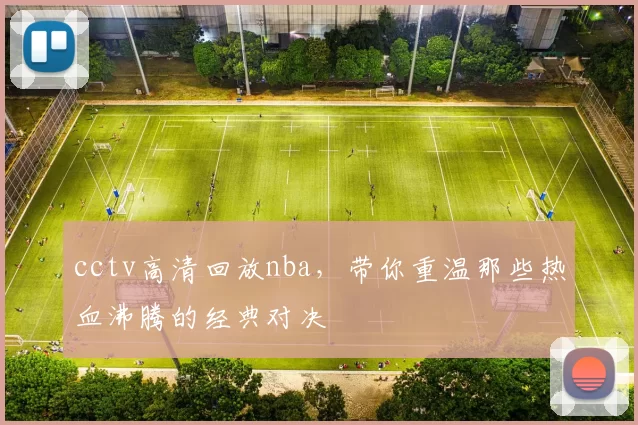 cctv高清回放nba，带你重温那些热血沸腾的经典对决