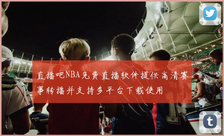 直播吧NBA免费直播软件提供高清赛事转播并支持多平台下载使用