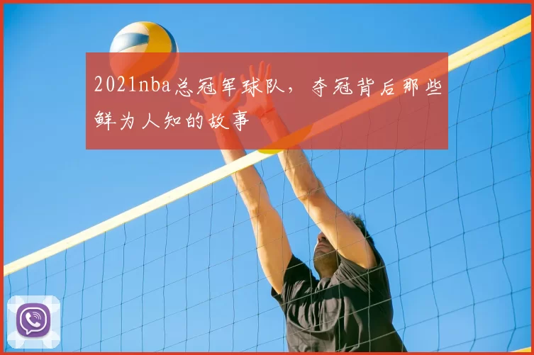 2021nba总冠军球队,夺冠背后那些鲜为人知的故事