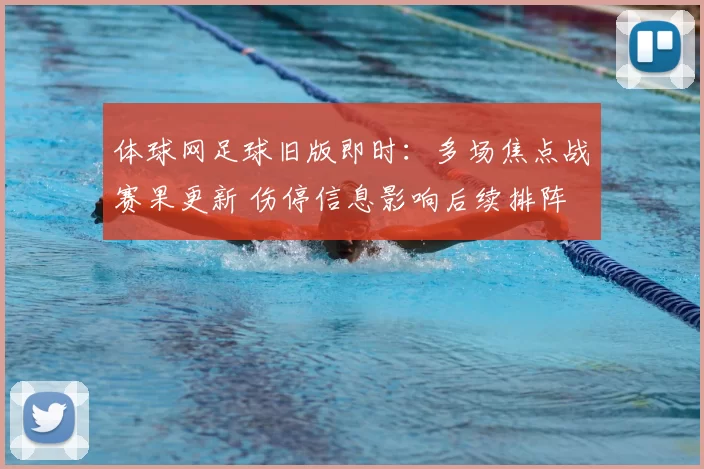 体球网足球旧版即时：多场焦点战赛果更新 伤停信息影响后续排阵